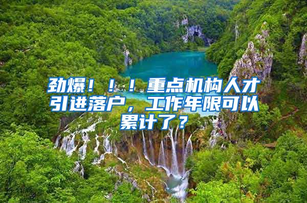 劲爆！！！重点机构人才引进落户，工作年限可以累计了？