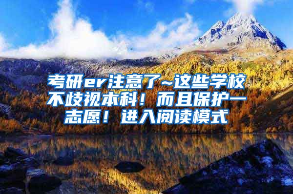 考研er注意了~这些学校不歧视本科！而且保护一志愿！进入阅读模式