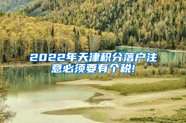 2022年天津积分落户注意必须要有个税!