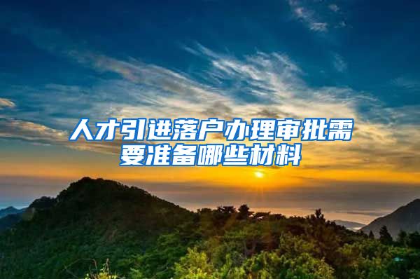 人才引进落户办理审批需要准备哪些材料