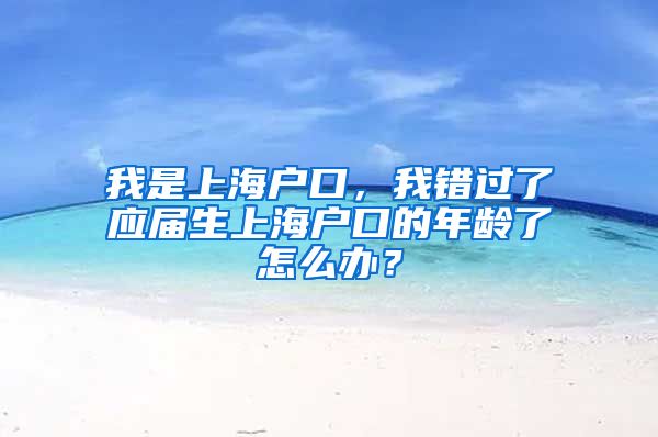 我是上海户口，我错过了应届生上海户口的年龄了怎么办？