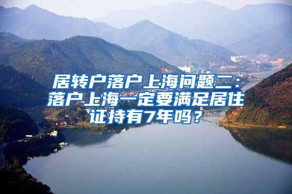 居转户落户上海问题二：落户上海一定要满足居住证持有7年吗？