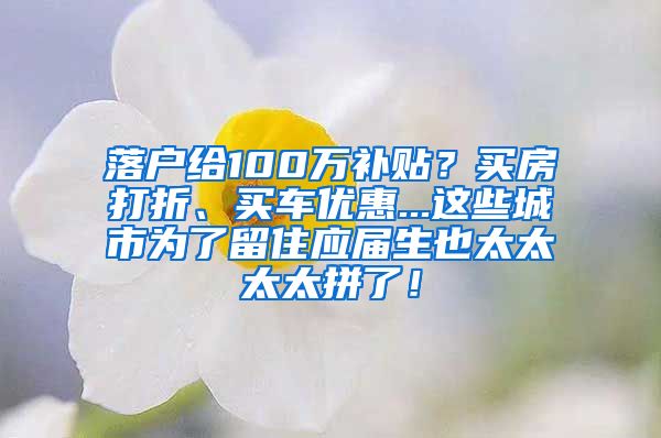 落户给100万补贴？买房打折、买车优惠...这些城市为了留住应届生也太太太太拼了！