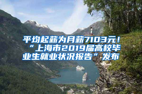 平均起薪为月薪7103元！“上海市2019届高校毕业生就业状况报告”发布