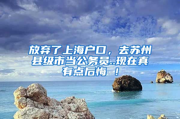 放弃了上海户口，去苏州县级市当公务员..现在真有点后悔 ！