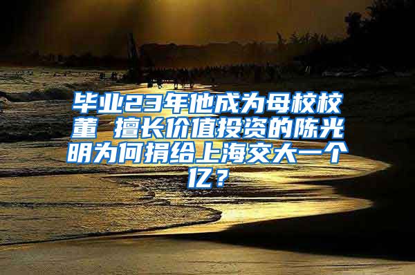 毕业23年他成为母校校董 擅长价值投资的陈光明为何捐给上海交大一个亿？