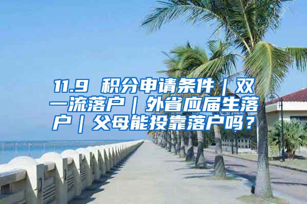 11.9 积分申请条件｜双一流落户｜外省应届生落户｜父母能投靠落户吗？