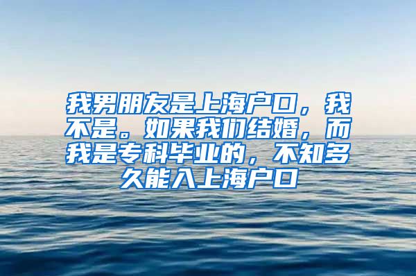 我男朋友是上海户口，我不是。如果我们结婚，而我是专科毕业的，不知多久能入上海户口