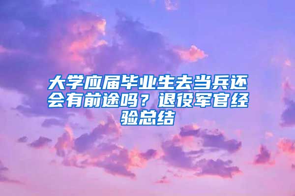 大学应届毕业生去当兵还会有前途吗？退役军官经验总结