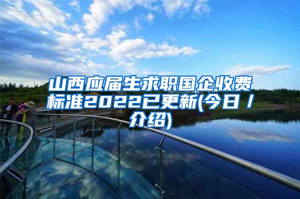 山西应届生求职国企收费标准2022已更新(今日／介绍)