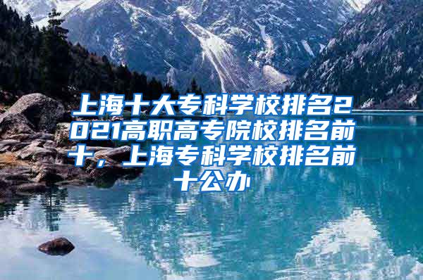 上海十大专科学校排名2021高职高专院校排名前十，上海专科学校排名前十公办