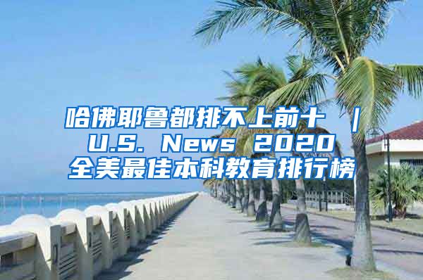 哈佛耶鲁都排不上前十 ｜ U.S. News 2020 全美最佳本科教育排行榜