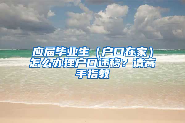 应届毕业生（户口在家）怎么办理户口迁移？请高手指教