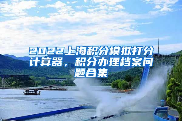 2022上海积分模拟打分计算器，积分办理档案问题合集