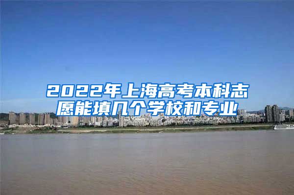 2022年上海高考本科志愿能填几个学校和专业