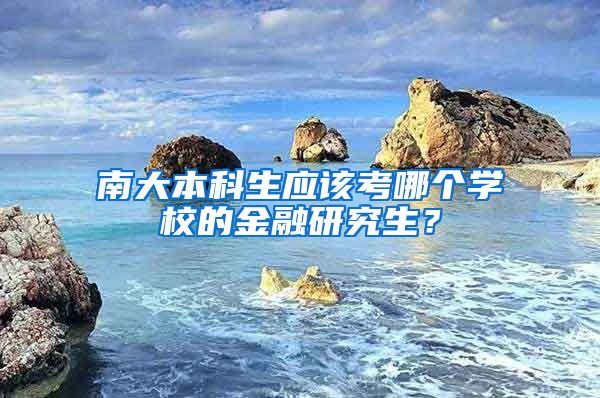 南大本科生应该考哪个学校的金融研究生？