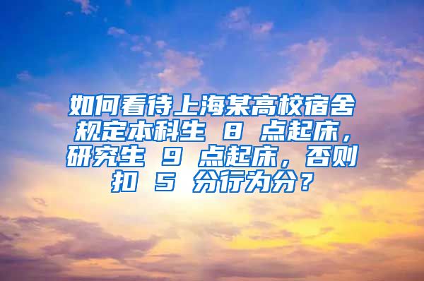 如何看待上海某高校宿舍规定本科生 8 点起床，研究生 9 点起床，否则扣 5 分行为分？