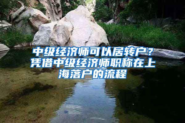 中级经济师可以居转户？凭借中级经济师职称在上海落户的流程