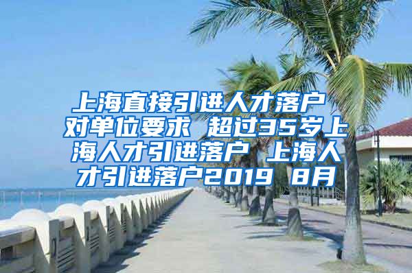 上海直接引进人才落户 对单位要求 超过35岁上海人才引进落户 上海人才引进落户2019 8月