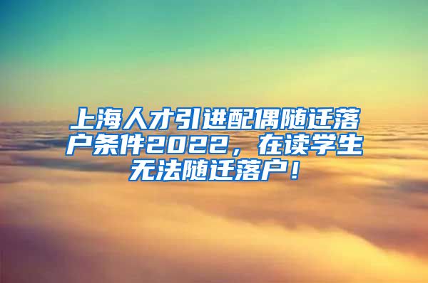 上海人才引进配偶随迁落户条件2022，在读学生无法随迁落户！