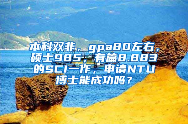 本科双非，gpa80左右，硕士985，有篇8.883的SCI一作，申请NTU博士能成功吗？