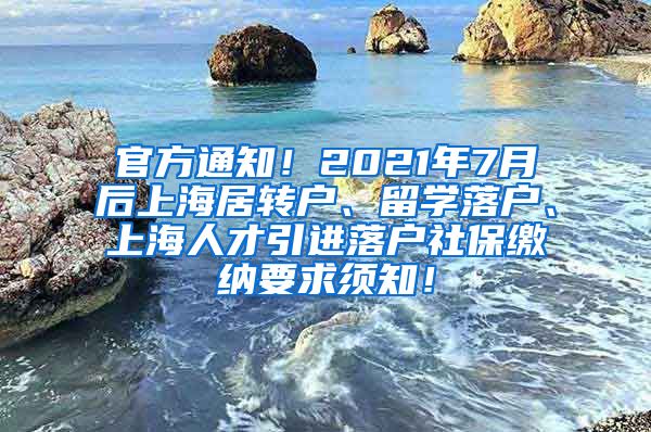 官方通知！2021年7月后上海居转户、留学落户、上海人才引进落户社保缴纳要求须知！