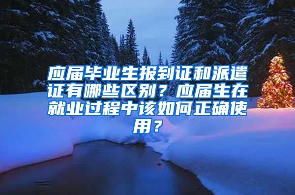 应届毕业生报到证和派遣证有哪些区别？应届生在就业过程中该如何正确使用？