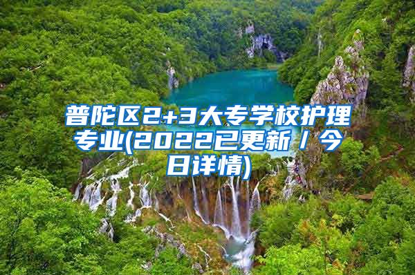 普陀区2+3大专学校护理专业(2022已更新／今日详情)