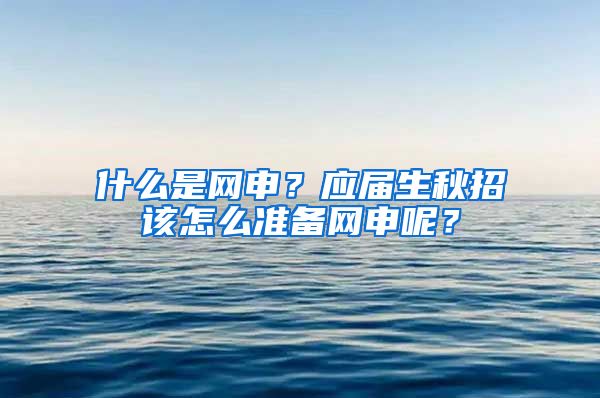 什么是网申？应届生秋招该怎么准备网申呢？