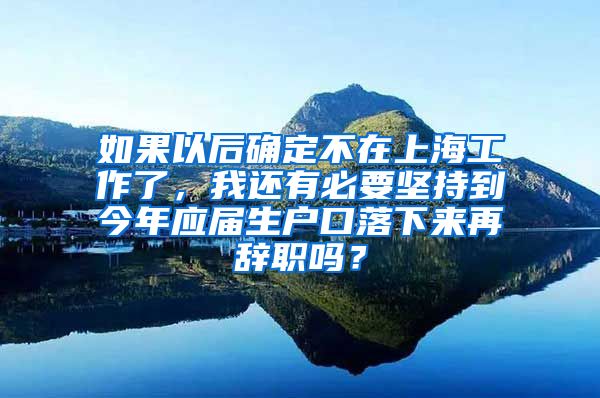 如果以后确定不在上海工作了，我还有必要坚持到今年应届生户口落下来再辞职吗？