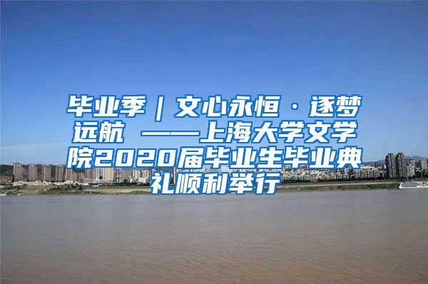 毕业季｜文心永恒·逐梦远航 ——上海大学文学院2020届毕业生毕业典礼顺利举行