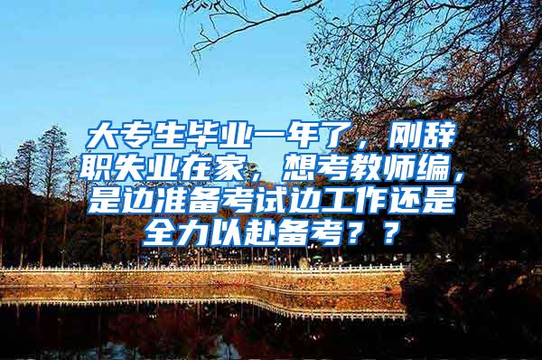 大专生毕业一年了，刚辞职失业在家，想考教师编，是边准备考试边工作还是全力以赴备考？？