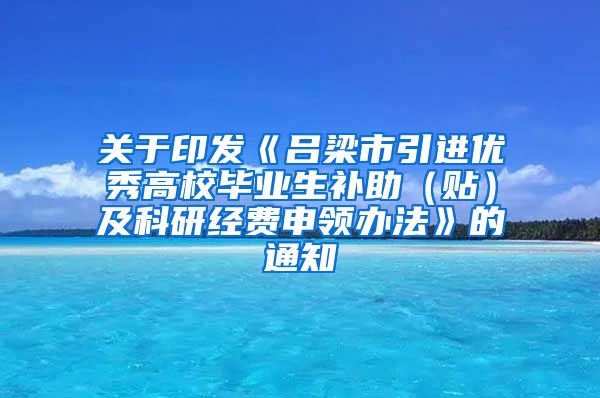 关于印发《吕梁市引进优秀高校毕业生补助（贴）及科研经费申领办法》的通知