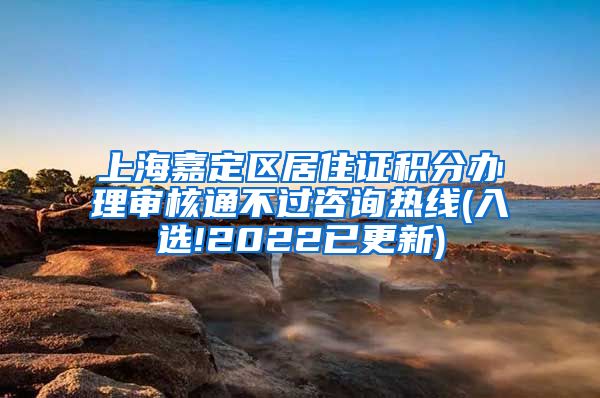 上海嘉定区居住证积分办理审核通不过咨询热线(入选!2022已更新)