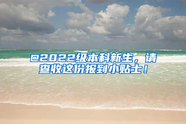 @2022级本科新生，请查收这份报到小贴士！