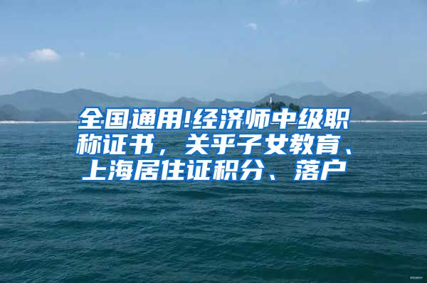 全国通用!经济师中级职称证书，关乎子女教育、上海居住证积分、落户