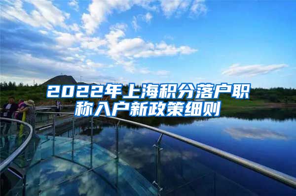 2022年上海积分落户职称入户新政策细则