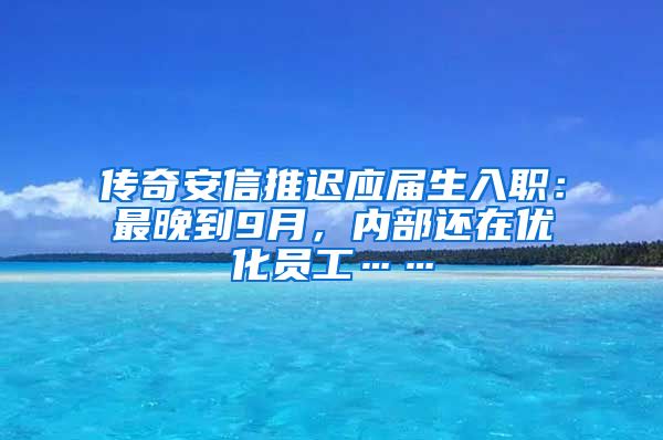 传奇安信推迟应届生入职：最晚到9月，内部还在优化员工……