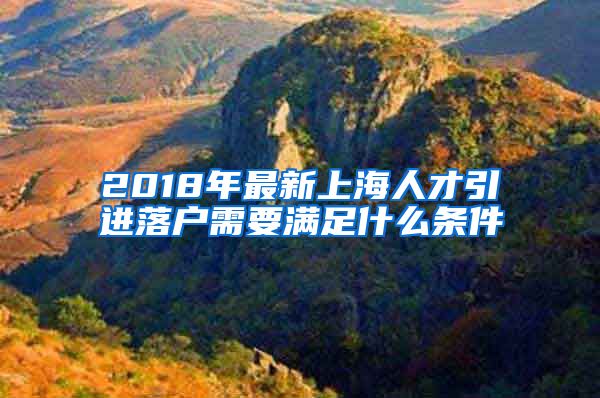 2018年最新上海人才引进落户需要满足什么条件