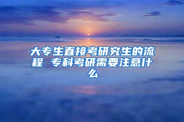 大专生直接考研究生的流程 专科考研需要注意什么