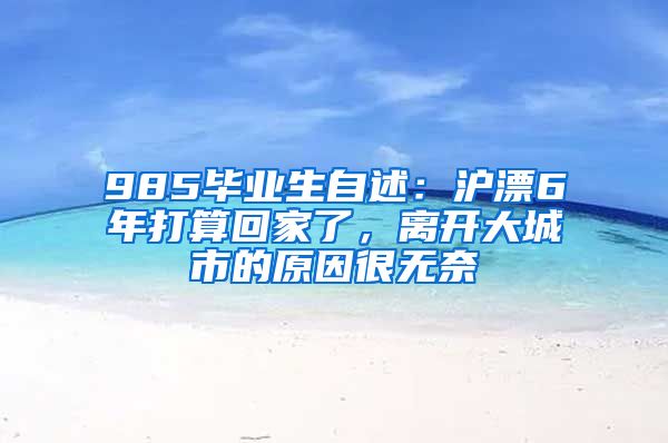 985毕业生自述：沪漂6年打算回家了，离开大城市的原因很无奈