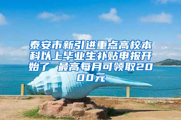 泰安市新引进重点高校本科以上毕业生补贴申报开始了 最高每月可领取2000元