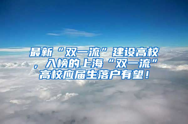 最新“双一流”建设高校，入榜的上海“双一流”高校应届生落户有望！