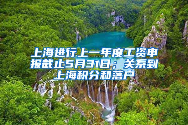 上海进行上一年度工资申报截止5月31日；关系到上海积分和落户