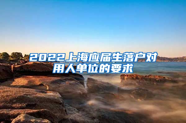 2022上海应届生落户对用人单位的要求