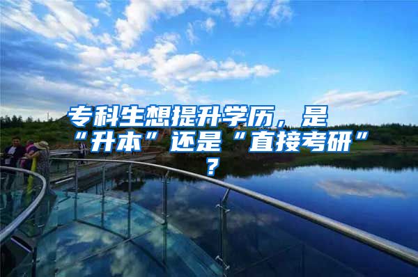 专科生想提升学历，是“升本”还是“直接考研”？