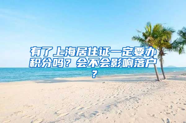 有了上海居住证一定要办积分吗？会不会影响落户？