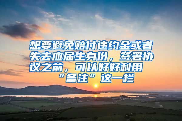 想要避免赔付违约金或者失去应届生身份，签署协议之前，可以好好利用“备注”这一栏