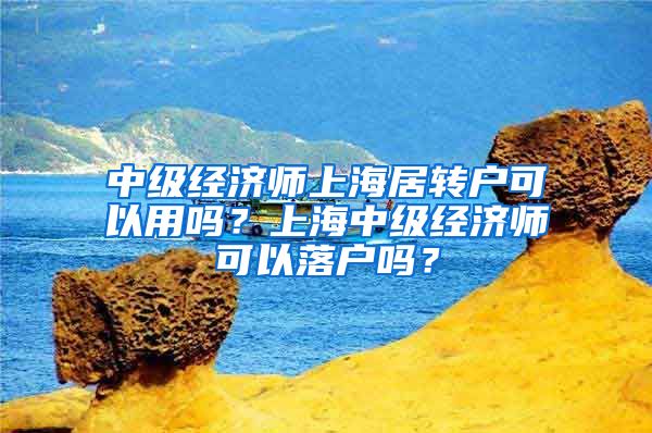 中级经济师上海居转户可以用吗？上海中级经济师可以落户吗？