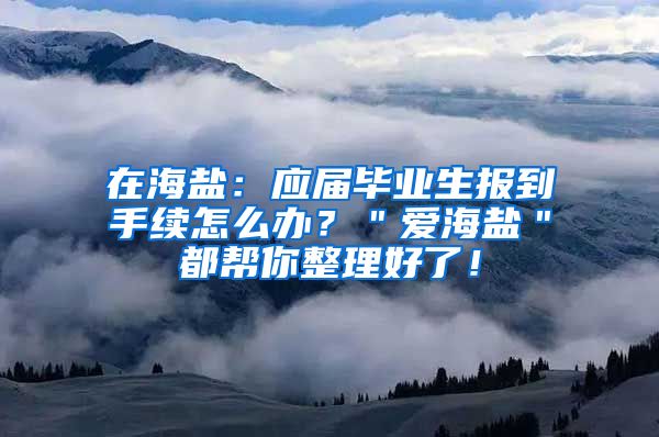 在海盐：应届毕业生报到手续怎么办？＂爱海盐＂都帮你整理好了！